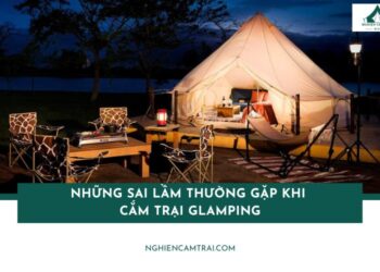 Những sai lầm thường gặp khi cắm trại Glamping mà bạn nên biết