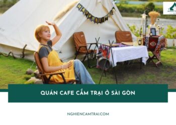 Top 5 quán cafe cắm trại ở Sài Gòn độc đáo, chill hết nấc