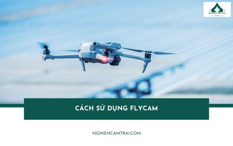 Cách sử dụng flycam an toàn, hiệu quả cho người mới bắt đầu