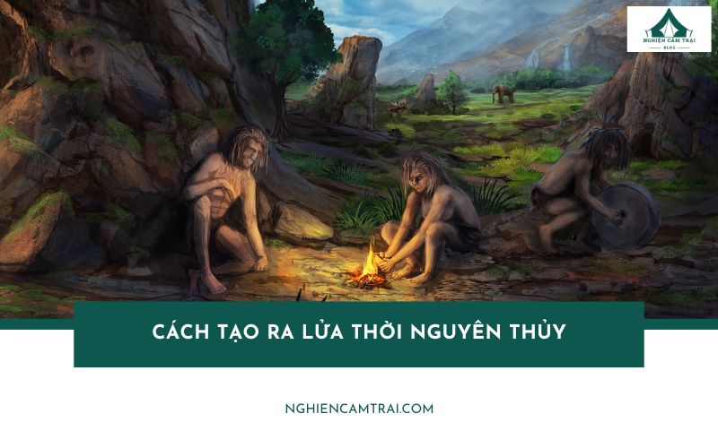 6 Cách tạo ra lửa thời nguyên thủy vẫn hiệu quả khi sinh tồn