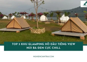 Top 5 khu glamping Hồ Dầu Tiếng view núi Bà Đen cực chill