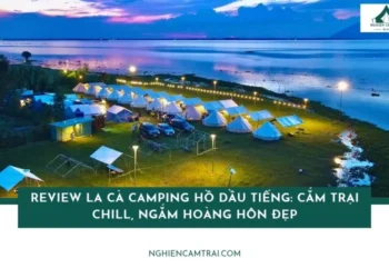 Review La Cà Camping Hồ Dầu Tiếng: Cắm trại chill, ngắm hoàng hôn đẹp