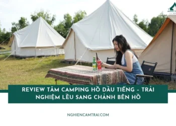 Review Tâm Camping Hồ Dầu Tiếng – Trải nghiệm lều sang chảnh bên hồ